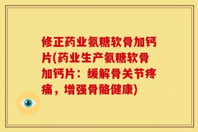 修正药业氨糖软骨加钙片(药业生产氨糖软骨加钙片：缓解骨关节疼痛，增强骨骼健康)