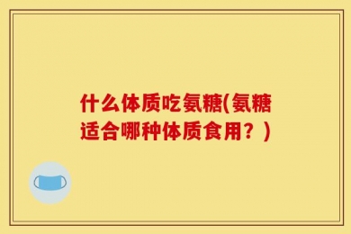 什么体质吃氨糖(氨糖适合哪种体质食用？)