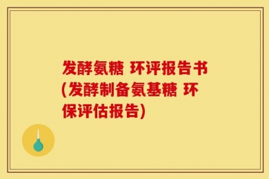 发酵氨糖 环评报告书(发酵制备氨基糖 环保评估报告)
