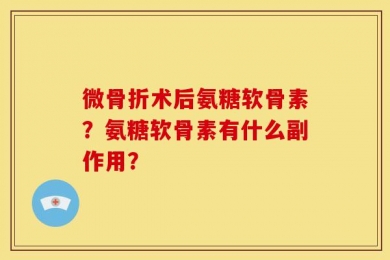微骨折术后氨糖软骨素？氨糖软骨素有什么副作用？