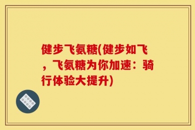 健步飞氨糖(健步如飞，飞氨糖为你加速：骑行体验大提升)