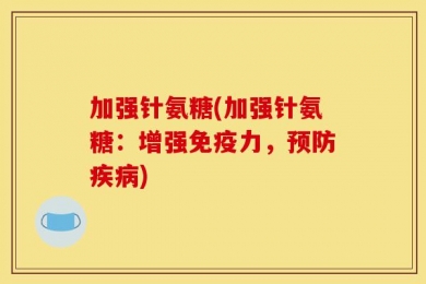 加强针氨糖(加强针氨糖：增强免疫力，预防疾病)