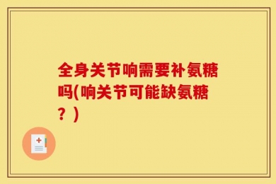 全身关节响需要补氨糖吗(响关节可能缺氨糖？)