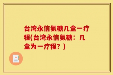 台湾永信氨糖几盒一疗程(台湾永信氨糖：几盒为一疗程？)