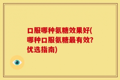 口服哪种氨糖效果好(哪种口服氨糖最有效？优选指南)
