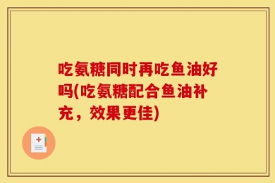 吃氨糖同时再吃鱼油好吗(吃氨糖配合鱼油补充，效果更佳)