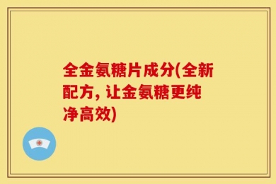 全金氨糖片成分(全新配方, 让金氨糖更纯净高效)