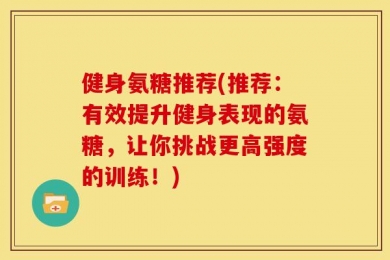 健身氨糖推荐(推荐：有效提升健身表现的氨糖，让你挑战更高强度的训练！)