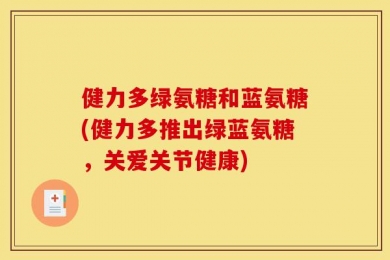 健力多绿氨糖和蓝氨糖(健力多推出绿蓝氨糖，关爱关节健康)