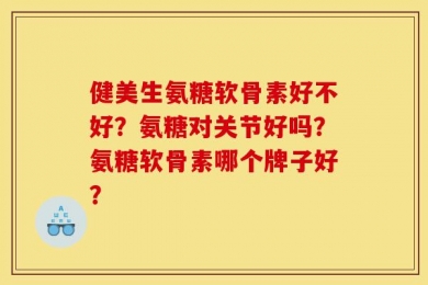 健美生氨糖软骨素好不好？氨糖对关节好吗？氨糖软骨素哪个牌子好？