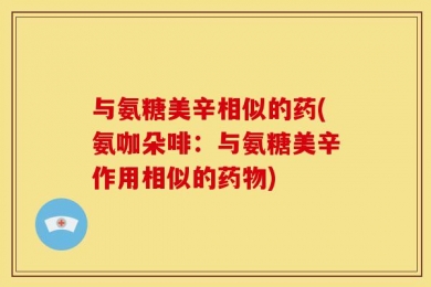 与氨糖美辛相似的药(氨咖朵啡：与氨糖美辛作用相似的药物)