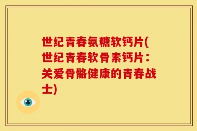 世纪青春氨糖软钙片(世纪青春软骨素钙片：关爱骨骼健康的青春战士)
