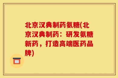 北京汉典制药氨糖(北京汉典制药：研发氨糖新药，打造高端医药品牌)