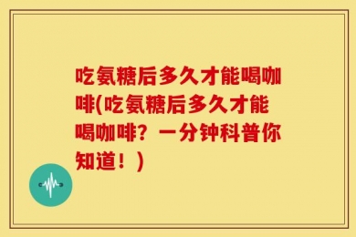 吃氨糖后多久才能喝咖啡(吃氨糖后多久才能喝咖啡？一分钟科普你知道！)