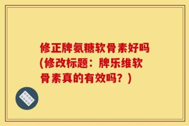 修正牌氨糖软骨素好吗(修改标题：牌乐维软骨素真的有效吗？)