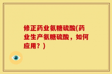 修正药业氨糖硫酸(药业生产氨糖硫酸，如何应用？)