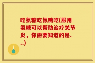 吃氨糖吃氨糖吃(服用氨糖可以帮助治疗关节炎，你需要知道的是...)