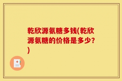 乾欣源氨糖多钱(乾欣源氨糖的价格是多少？)