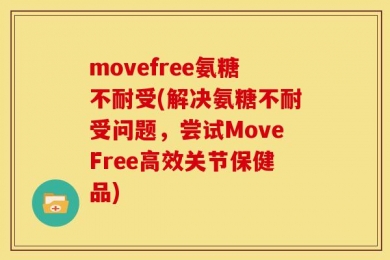 movefree氨糖不耐受(解决氨糖不耐受问题，尝试MoveFree高效关节保健品)