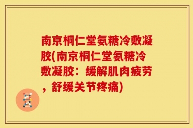 南京桐仁堂氨糖冷敷凝胶(南京桐仁堂氨糖冷敷凝胶：缓解肌肉疲劳，舒缓关节疼痛)