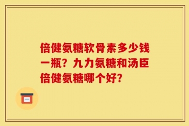 倍健氨糖软骨素多少钱一瓶？九力氨糖和汤臣倍健氨糖哪个好？