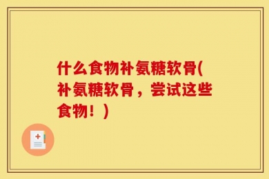 什么食物补氨糖软骨(补氨糖软骨，尝试这些食物！)