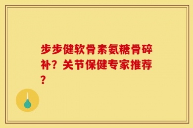 步步健软骨素氨糖骨碎补？关节保健专家推荐？