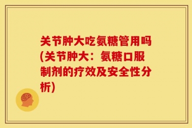 关节肿大吃氨糖管用吗(关节肿大：氨糖口服制剂的疗效及安全性分析)