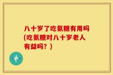 八十岁了吃氨糖有用吗(吃氨糖对八十岁老人有益吗？)