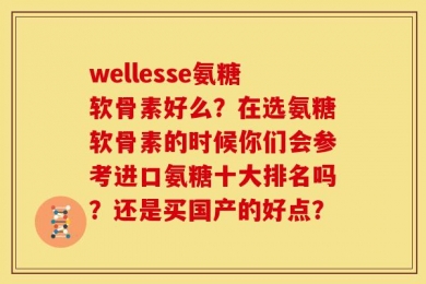 wellesse氨糖软骨素好么？在选氨糖软骨素的时候你们会参考进口氨糖十大排名吗？还是买国产的好点？