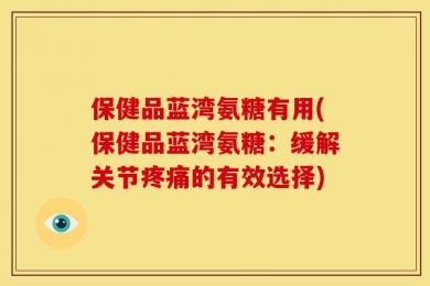 保健品蓝湾氨糖有用(保健品蓝湾氨糖：缓解关节疼痛的有效选择)