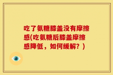 吃了氨糖膝盖没有摩擦感(吃氨糖后膝盖摩擦感降低，如何缓解？)