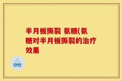半月板撕裂 氨糖(氨糖对半月板撕裂的治疗效果