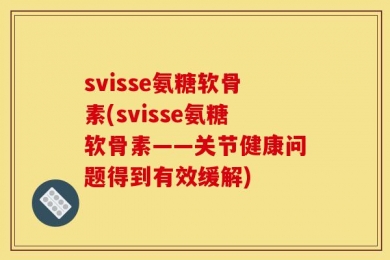 svisse氨糖软骨素(svisse氨糖软骨素——关节健康问题得到有效缓解)