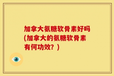 加拿大氨糖软骨素好吗(加拿大的氨糖软骨素有何功效？)