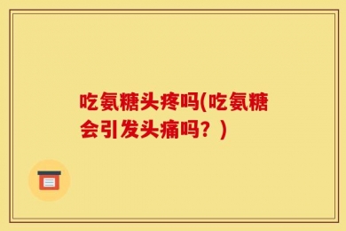 吃氨糖头疼吗(吃氨糖会引发头痛吗？)
