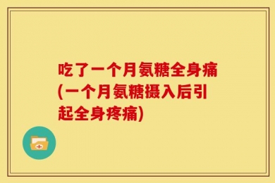 吃了一个月氨糖全身痛(一个月氨糖摄入后引起全身疼痛)