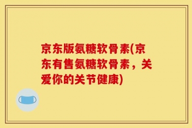 京东版氨糖软骨素(京东有售氨糖软骨素，关爱你的关节健康)