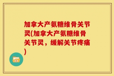 加拿大产氨糖维骨关节灵(加拿大产氨糖维骨关节灵，缓解关节疼痛)