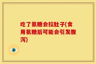 吃了氨糖会拉肚子(食用氨糖后可能会引发腹泻)