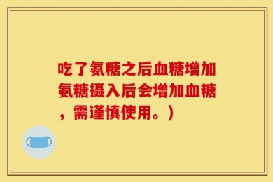 吃了氨糖之后血糖增加氨糖摄入后会增加血糖，需谨慎使用。)