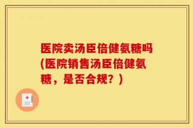 医院卖汤臣倍健氨糖吗(医院销售汤臣倍健氨糖，是否合规？)