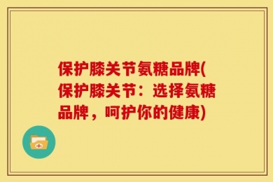 保护膝关节氨糖品牌(保护膝关节：选择氨糖品牌，呵护你的健康)