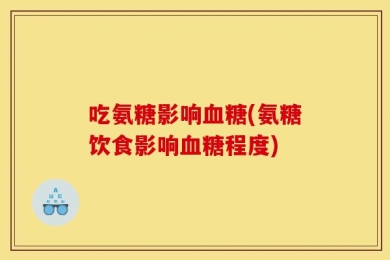 吃氨糖影响血糖(氨糖饮食影响血糖程度)