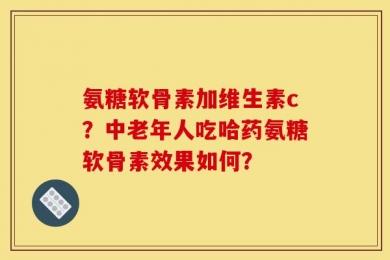 氨糖软骨素加维生素c？中老年人吃哈药氨糖软骨素效果如何？