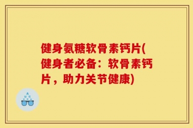 健身氨糖软骨素钙片(健身者必备：软骨素钙片，助力关节健康)