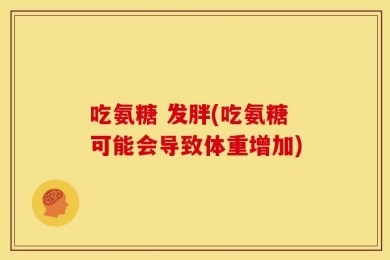 吃氨糖 发胖(吃氨糖可能会导致体重增加)