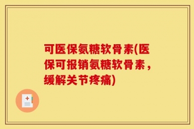 可医保氨糖软骨素(医保可报销氨糖软骨素，缓解关节疼痛)