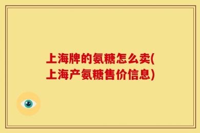 上海牌的氨糖怎么卖(上海产氨糖售价信息)