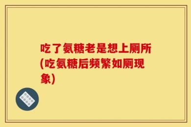 吃了氨糖老是想上厕所(吃氨糖后频繁如厕现象)